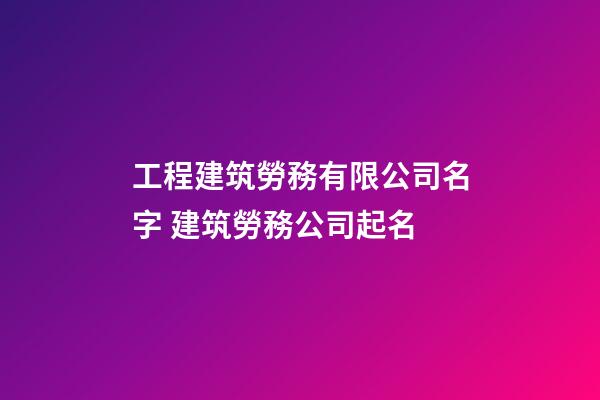 工程建筑勞務有限公司名字 建筑勞務公司起名-第1張-公司起名-玄機派